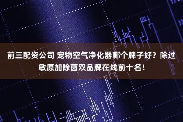 前三配资公司 宠物空气净化器哪个牌子好？除过敏原加除菌双品牌在线前十名！