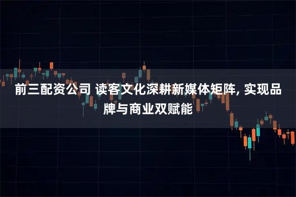 前三配资公司 读客文化深耕新媒体矩阵, 实现品牌与商业双赋能