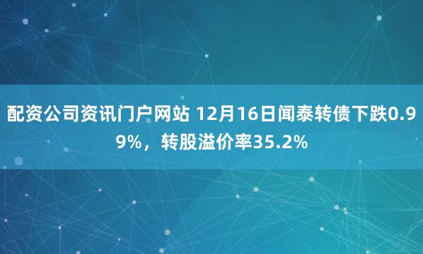 配资公司资讯门户网站 12月16日闻泰转债下跌0.99%，转股溢价率35.2%
