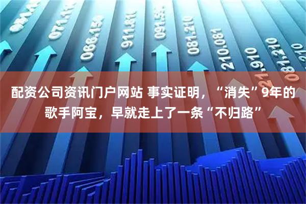 配资公司资讯门户网站 事实证明，“消失”9年的歌手阿宝，早就走上了一条“不归路”