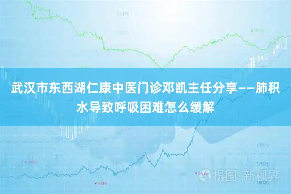 武汉市东西湖仁康中医门诊邓凯主任分享——肺积水导致呼吸困难怎么缓解