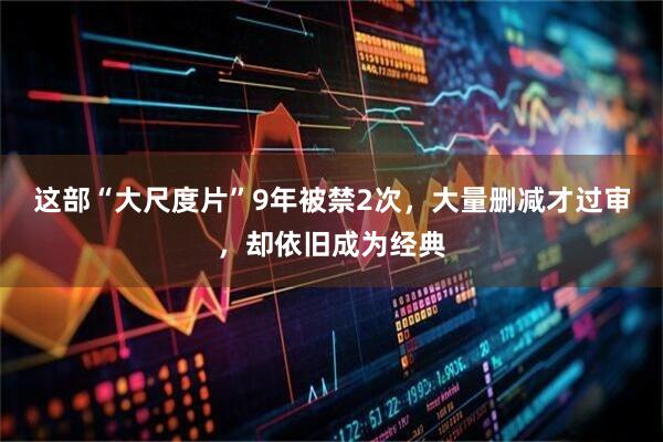 这部“大尺度片”9年被禁2次，大量删减才过审，却依旧成为经典