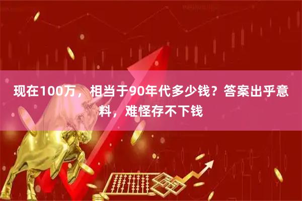 现在100万，相当于90年代多少钱？答案出乎意料，难怪存不下钱