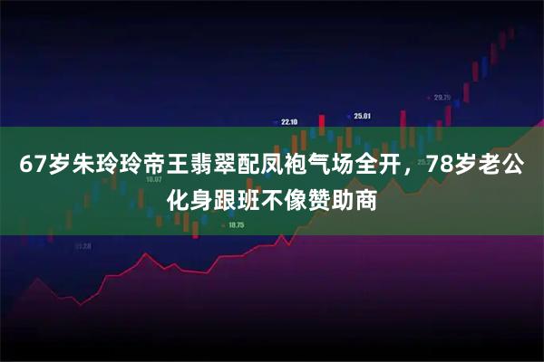 67岁朱玲玲帝王翡翠配凤袍气场全开，78岁老公化身跟班不像赞助商