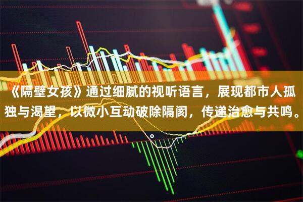 《隔壁女孩》通过细腻的视听语言，展现都市人孤独与渴望，以微小互动破除隔阂，传递治愈与共鸣。