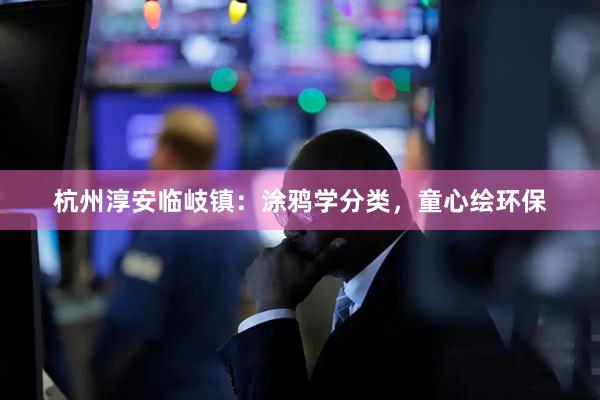 杭州淳安临岐镇：涂鸦学分类，童心绘环保