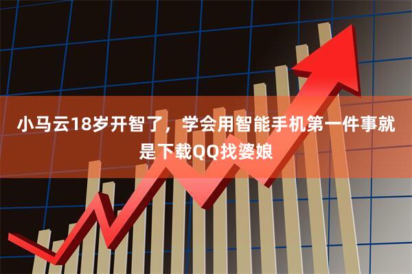 小马云18岁开智了，学会用智能手机第一件事就是下载QQ找婆娘