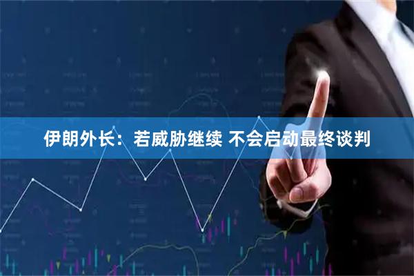 伊朗外长：若威胁继续 不会启动最终谈判