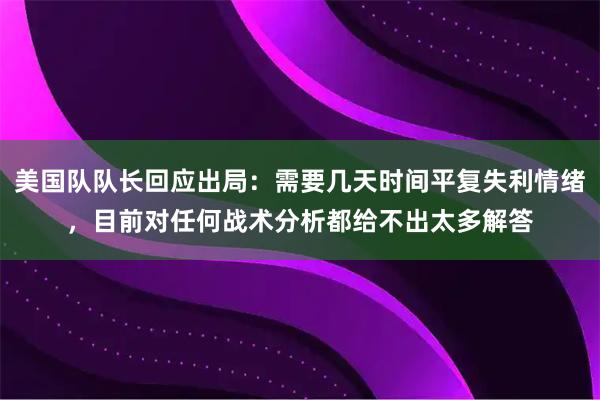 美国队队长回应出局：需要几天时间平复失利情绪，目前对任何战术分析都给不出太多解答