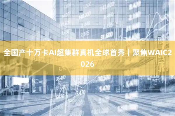 全国产十万卡AI超集群真机全球首秀丨聚焦WAIC2026
