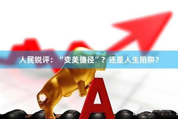 人民锐评：“变美捷径”？还是人生陷阱？