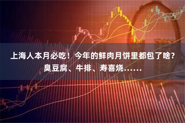 上海人本月必吃！今年的鲜肉月饼里都包了啥？臭豆腐、牛排、寿喜烧……